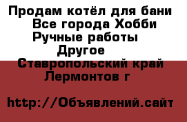 Продам котёл для бани  - Все города Хобби. Ручные работы » Другое   . Ставропольский край,Лермонтов г.